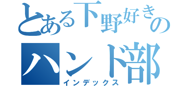 とある下野好きのハンド部（インデックス）