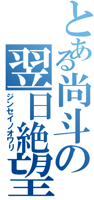 とある尚斗の翌日絶望（ジンセイノオワリ）