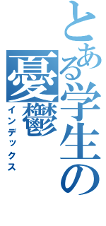 とある学生の憂鬱（インデックス）