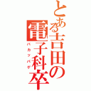 とある吉田の電子科卒（バカッパゲ）