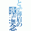 とある薄眉の歌声無念（やぁ無情）