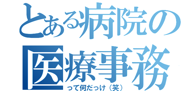 とある病院の医療事務（って何だっけ（笑））