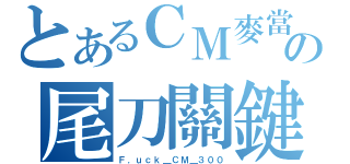 とあるＣＭ麥當勞の尾刀關鍵（Ｆ．ｕｃｋ＿ＣＭ＿３００）