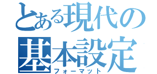 とある現代の基本設定（フォーマット）