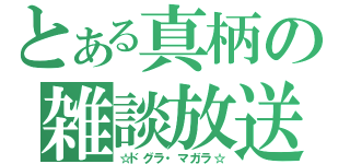 とある真柄の雑談放送（☆ドグラ・マガラ☆）