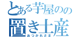 とある芋屋のの置き土産（おつかれさま）