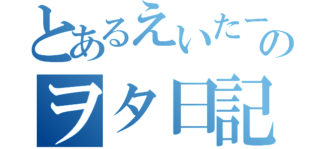 とあるえいたーのヲタ日記（）