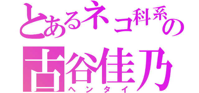 とあるネコ科系の古谷佳乃（ヘンタイ）