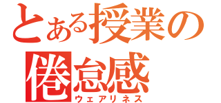 とある授業の倦怠感（ウェアリネス）