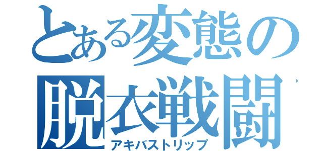 とある変態の脱衣戦闘（アキバストリップ）