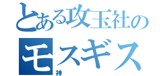 とある攻玉社のモスギス（神）