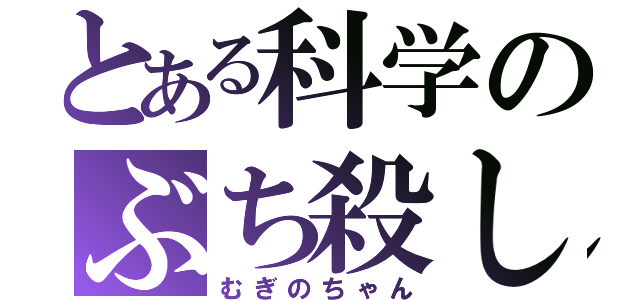 とある科学のぶち殺し（むぎのちゃん）