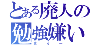 とある廃人の勉強嫌い（まりー）