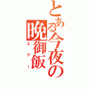 とある今夜の晩御飯（エアー）