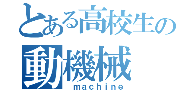 とある高校生の動機械（ ｍａｃｈｉｎｅ）