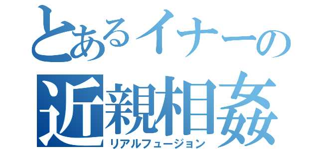 とあるイナーの近親相姦（リアルフュージョン）