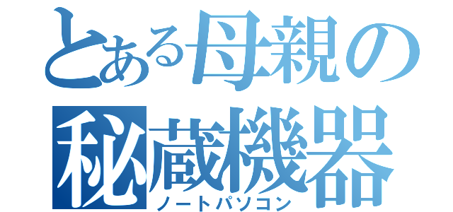 とある母親の秘蔵機器（ノートパソコン）