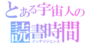 とある宇宙人の読書時間（インテリジェンス）