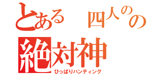 とある 四人のの絶対神（ひっぱりハンティング）