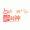 とある 四人のの絶対神（ひっぱりハンティング）