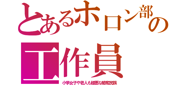 とあるホ口ン部の工作員（小学女子や老人も極悪な略奪民族）