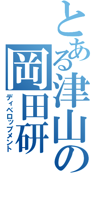 とある津山の岡田研（ディベロップメント）