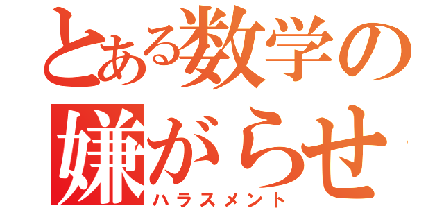 とある数学の嫌がらせ（ハラスメント）