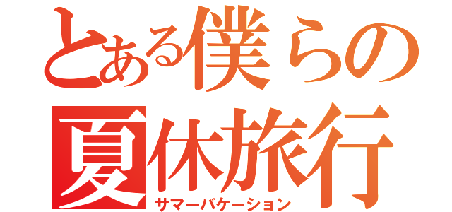 とある僕らの夏休旅行（サマーバケーション）