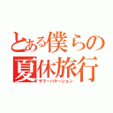 とある僕らの夏休旅行（サマーバケーション）