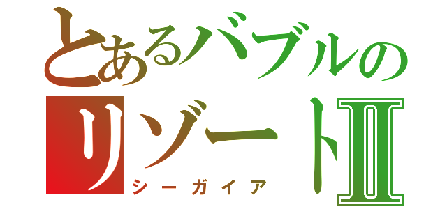 とあるバブルのリゾートⅡ（シーガイア）