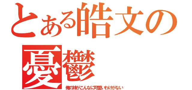 とある皓文の憂鬱（俺の妹がこんなに可愛いわけがない）