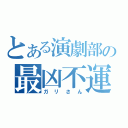 とある演劇部の最凶不運（ガリさん）