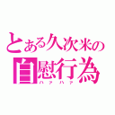 とある久次米の自慰行為（ハァハァ）