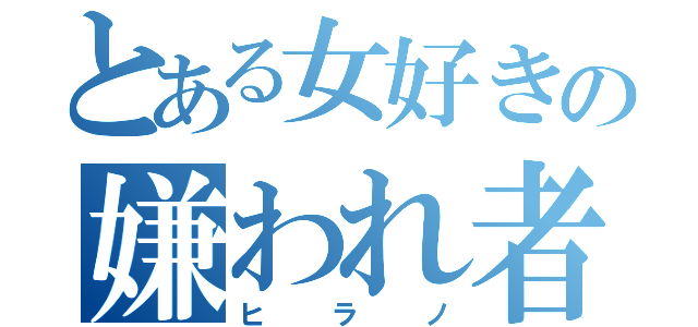 とある女好きの嫌われ者（ヒラノ）