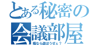 とある秘密の会議部屋（暇なら遊ぼうぜぇ？）