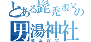 とある髭禿親父の男湯神社（金玉珍宝）