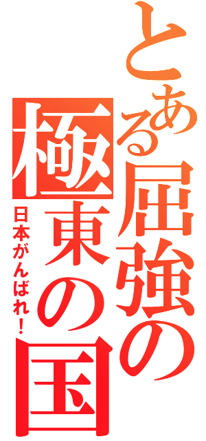 とある屈強の極東の国（日本がんばれ！）