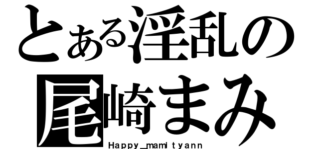 とある淫乱の尾崎まみ（Ｈａｐｐｙ＿ｍａｍｉｔｙａｎｎ）