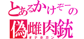 とあるかけぞーの偽雌肉銃（オナホガン）