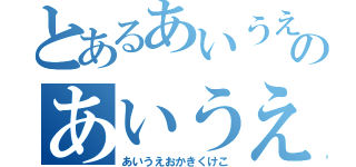 とあるあいうえおかのあいうえおか（あいうえおかきくけこ）