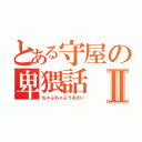 とある守屋の卑猥話Ⅱ（ちゃぶちゃぶうるさい）