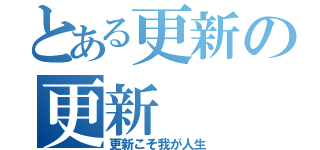 とある更新の更新（更新こそ我が人生）