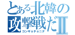 とある北韓の攻撃戦だⅡ（コンギョチョニダ）