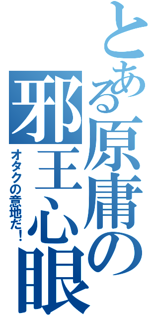 とある原庸の邪王心眼（オタクの意地だ！）