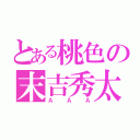 とある桃色の末吉秀太（ＡＡＡ）