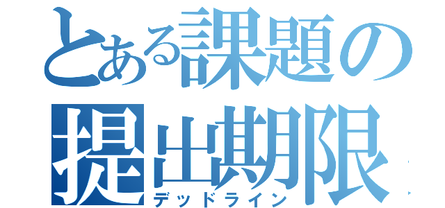 とある課題の提出期限（デッドライン）