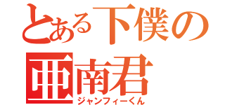 とある下僕の亜南君（ジャンフィーくん）