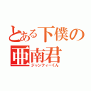 とある下僕の亜南君（ジャンフィーくん）