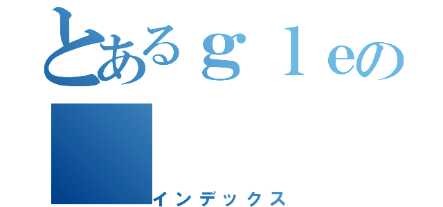 とあるｇｌｅの（インデックス）