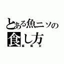 とある魚ニソの食し方（腐痴女）